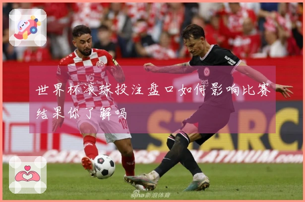 世界杯滚球投注盘口如何影响比赛结果你了解吗