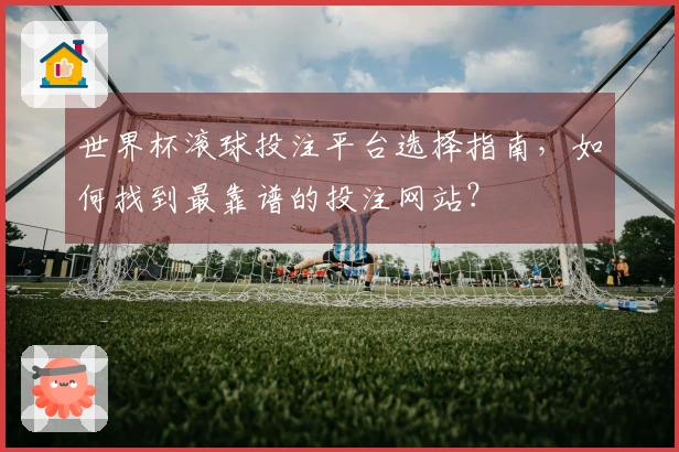 世界杯滚球投注平台选择指南，如何找到最靠谱的投注网站？