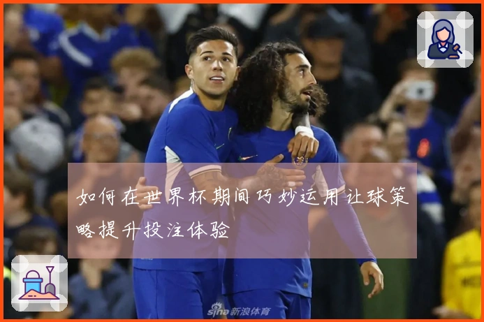 如何在世界杯期间巧妙运用让球策略提升投注体验