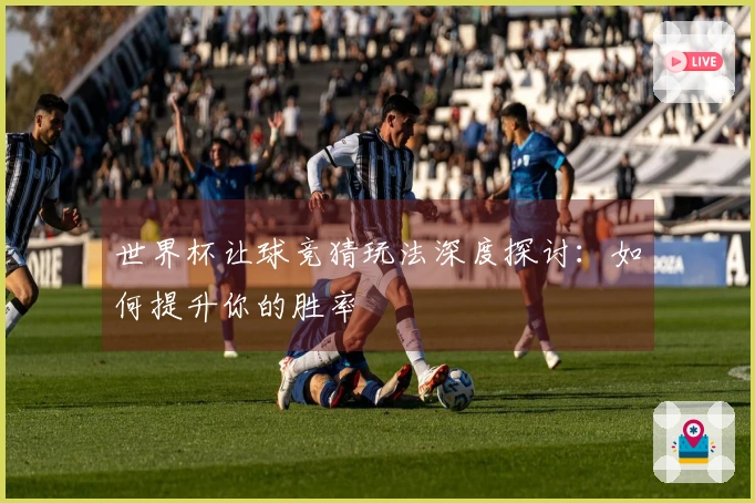 世界杯让球竞猜玩法深度探讨：如何提升你的胜率