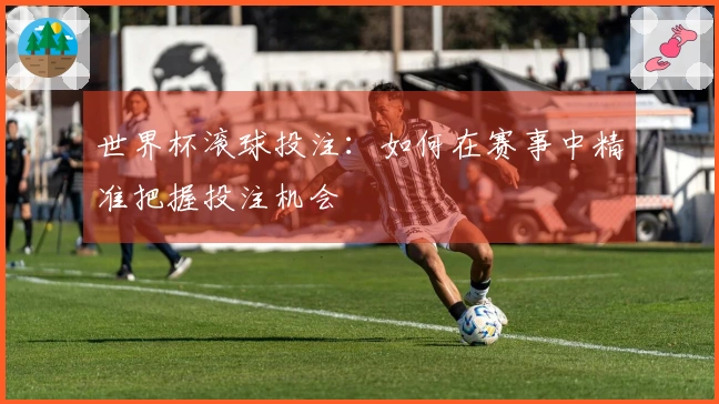 世界杯滚球投注：如何在赛事中精准把握投注机会