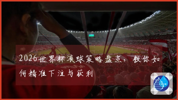 2026世界杯滚球策略盘点，教你如何精准下注与获利
