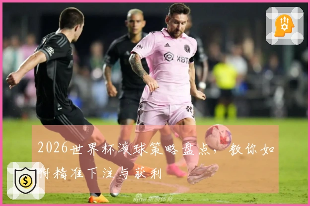 2026世界杯滚球策略盘点，教你如何精准下注与获利