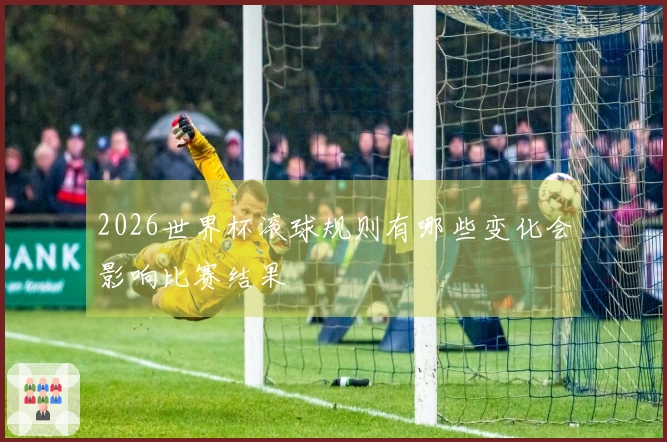 2026世界杯滚球规则有哪些变化会影响比赛结果