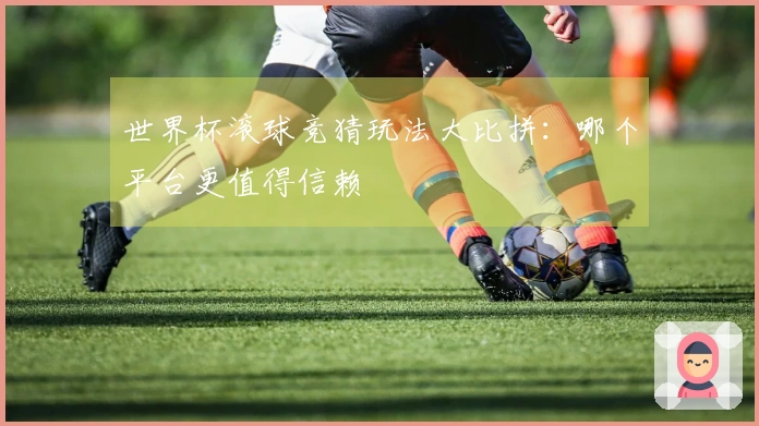 世界杯滚球竞猜玩法大比拼：哪个平台更值得信赖