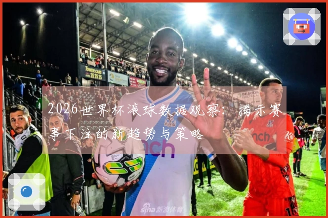 2026世界杯滚球数据观察：揭示赛事下注的新趋势与策略