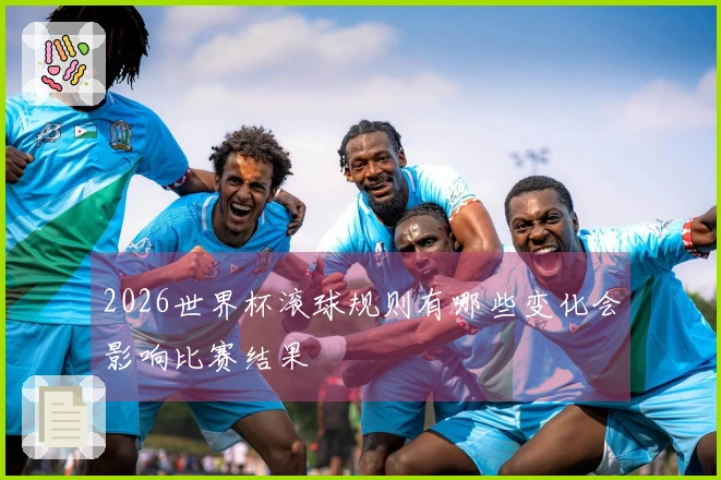 2026世界杯滚球规则有哪些变化会影响比赛结果